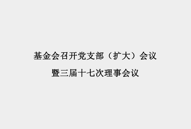 基金会召开党支部（扩大）会议暨三届十七次理事会议